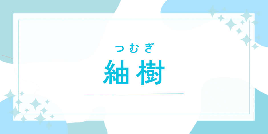 【紬樹／つむぎ】名前の意味は？男の子でもOK？キラキラネーム？後悔しないための全知識