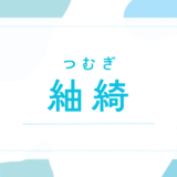 【紬綺／つむぎ】名前の意味は？キラキラネーム？後悔しないための全知識と由来を解説